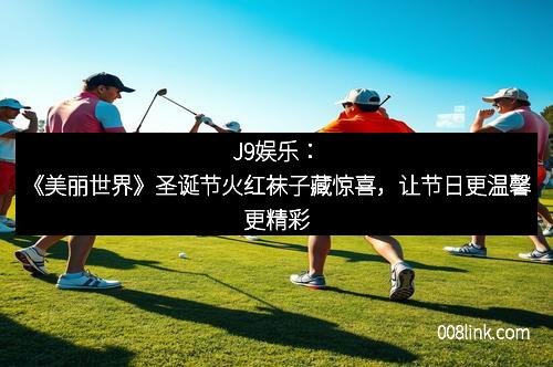 J9娱乐：《美丽世界》圣诞节火红袜子藏惊喜，让节日更温馨更精彩