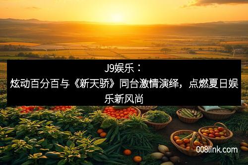 J9娱乐：炫动百分百与《新天骄》同台激情演绎，点燃夏日娱乐新风尚