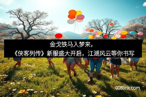 金戈铁马入梦来，《侠客列传》新服盛大开启，江湖风云等你书写