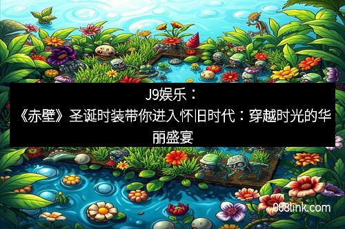 J9娱乐：《赤壁》圣诞时装带你进入怀旧时代：穿越时光的华丽盛宴