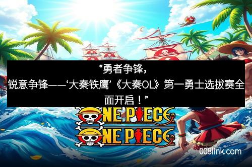 “勇者争锋，锐意争锋——‘大秦铁鹰’《大秦OL》第一勇士选拔赛全面开启！”